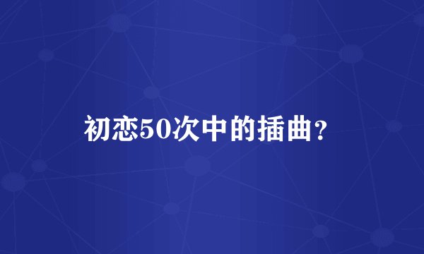 初恋50次中的插曲？