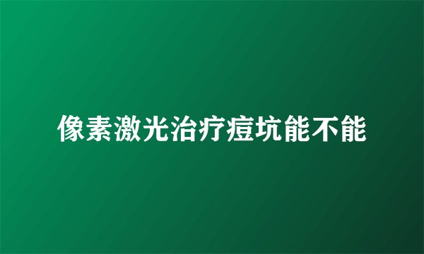 像素激光治疗痘坑能不能