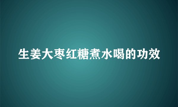 生姜大枣红糖煮水喝的功效