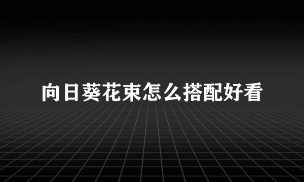 向日葵花束怎么搭配好看