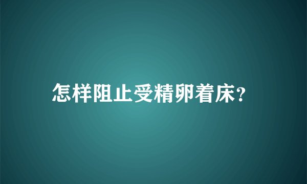 怎样阻止受精卵着床？