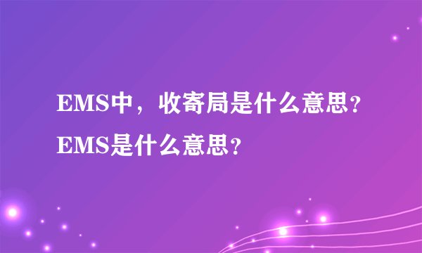 EMS中，收寄局是什么意思？EMS是什么意思？