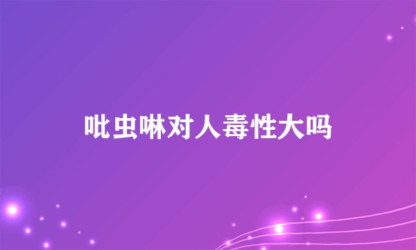 吡虫啉对人毒性大吗