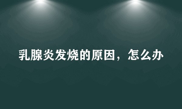 乳腺炎发烧的原因，怎么办