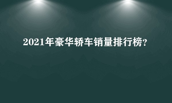 2021年豪华轿车销量排行榜？