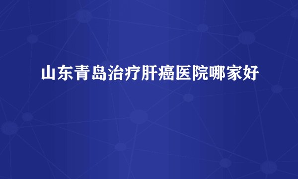 山东青岛治疗肝癌医院哪家好
