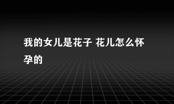 我的女儿是花子 花儿怎么怀孕的