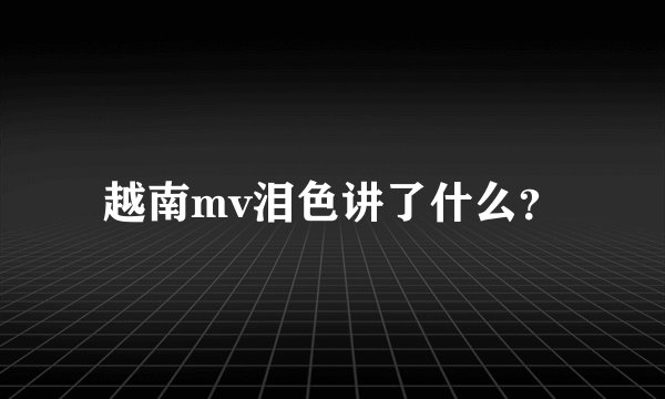 越南mv泪色讲了什么？