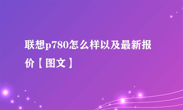 联想p780怎么样以及最新报价【图文】