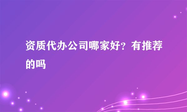 资质代办公司哪家好？有推荐的吗