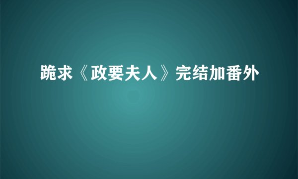 跪求《政要夫人》完结加番外