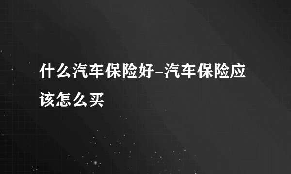 什么汽车保险好-汽车保险应该怎么买