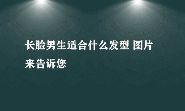 长脸男生适合什么发型 图片来告诉您