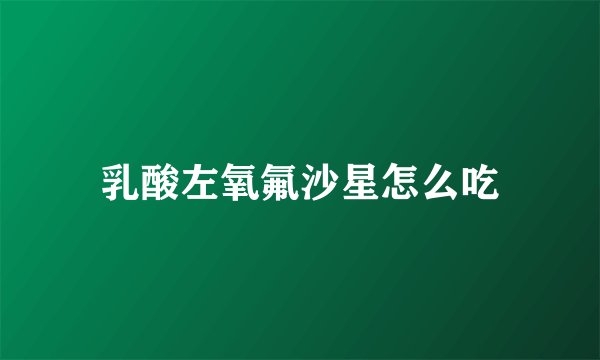 乳酸左氧氟沙星怎么吃