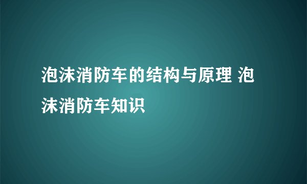 泡沫消防车的结构与原理 泡沫消防车知识