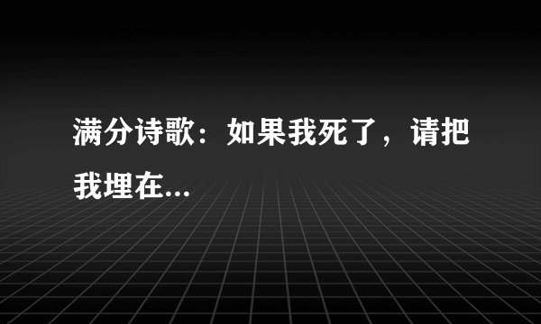 满分诗歌：如果我死了，请把我埋在...