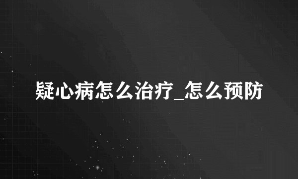 疑心病怎么治疗_怎么预防