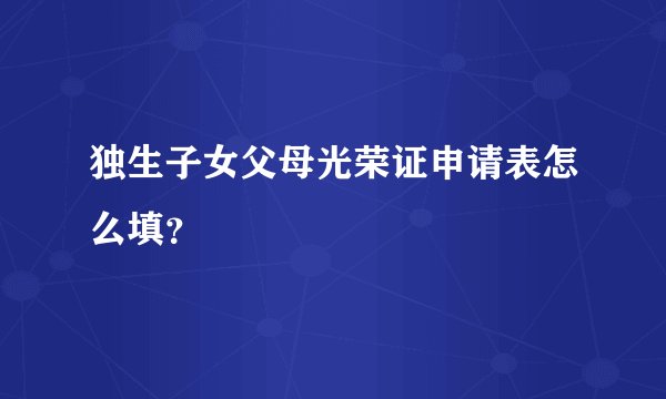 独生子女父母光荣证申请表怎么填？