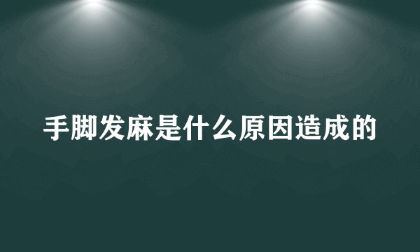 手脚发麻是什么原因造成的