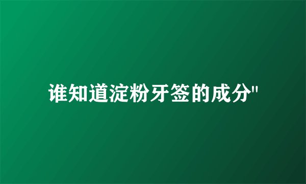 谁知道淀粉牙签的成分