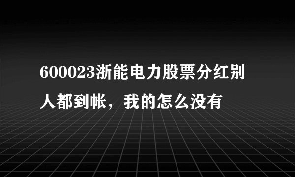 600023浙能电力股票分红别人都到帐，我的怎么没有