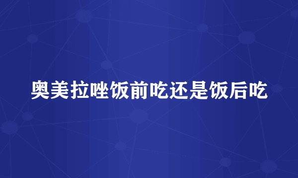 奥美拉唑饭前吃还是饭后吃