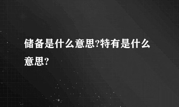 储备是什么意思?特有是什么意思?