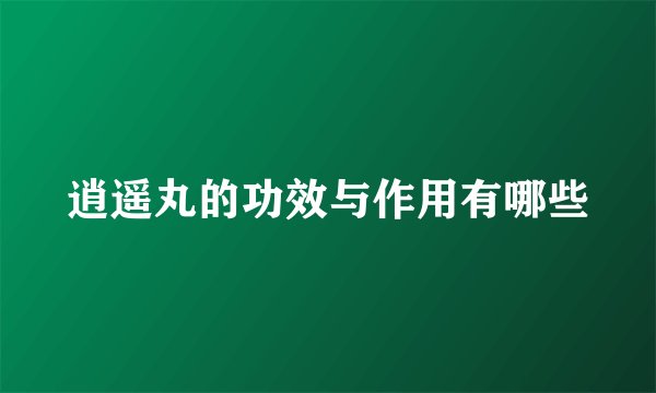 逍遥丸的功效与作用有哪些