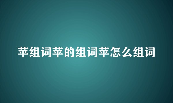 苹组词苹的组词苹怎么组词