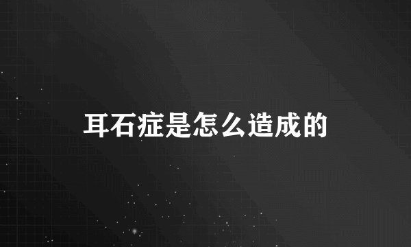 耳石症是怎么造成的