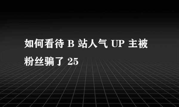 如何看待 B 站人气 UP 主被粉丝骗了 25