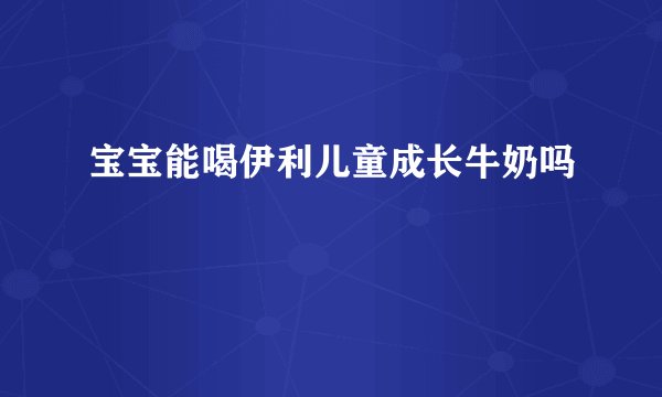 宝宝能喝伊利儿童成长牛奶吗