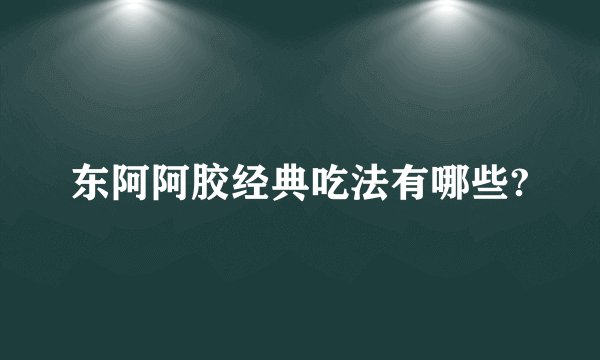 东阿阿胶经典吃法有哪些?