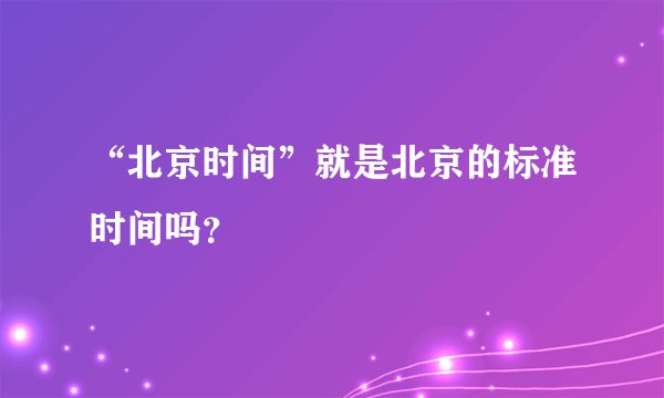 “北京时间”就是北京的标准时间吗？