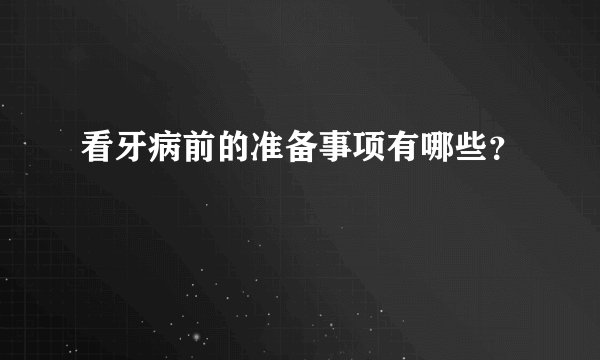 看牙病前的准备事项有哪些？