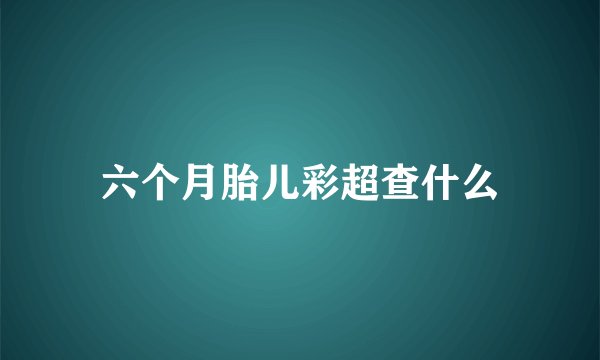 六个月胎儿彩超查什么