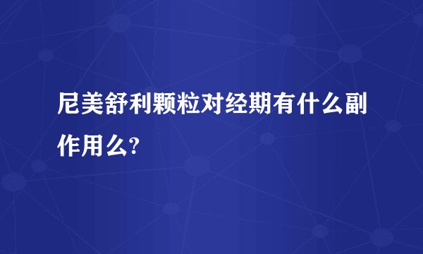 尼美舒利颗粒对经期有什么副作用么?