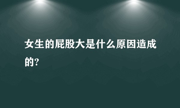 女生的屁股大是什么原因造成的?