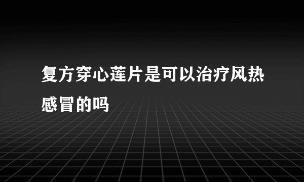 复方穿心莲片是可以治疗风热感冒的吗