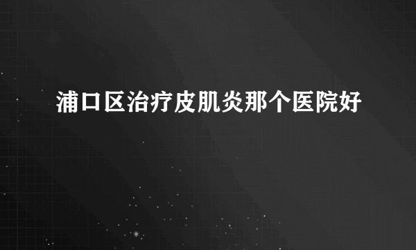 浦口区治疗皮肌炎那个医院好