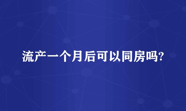 流产一个月后可以同房吗?
