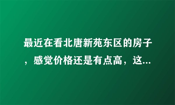 最近在看北唐新苑东区的房子，感觉价格还是有点高，这个小区之前价格如何？大概多少钱？