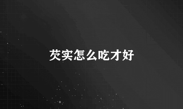 芡实怎么吃才好