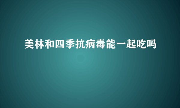 美林和四季抗病毒能一起吃吗
