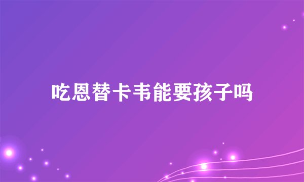吃恩替卡韦能要孩子吗