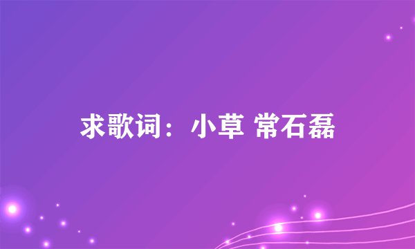 求歌词：小草 常石磊