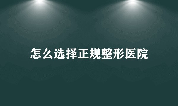 怎么选择正规整形医院