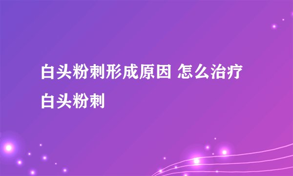 白头粉刺形成原因 怎么治疗白头粉刺