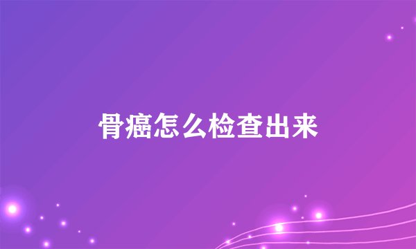 骨癌怎么检查出来