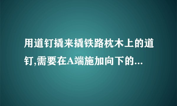 用道钉撬来撬铁路枕木上的道钉,需要在A端施加向下的力200N,OC=1.2m,OB=6cm,OA=1.5m,求（1）道钉对道钉撬的阻力是多少N?（2）若在A处的施力方向垂直于OA,需要用多大的力可以撬动道钉?